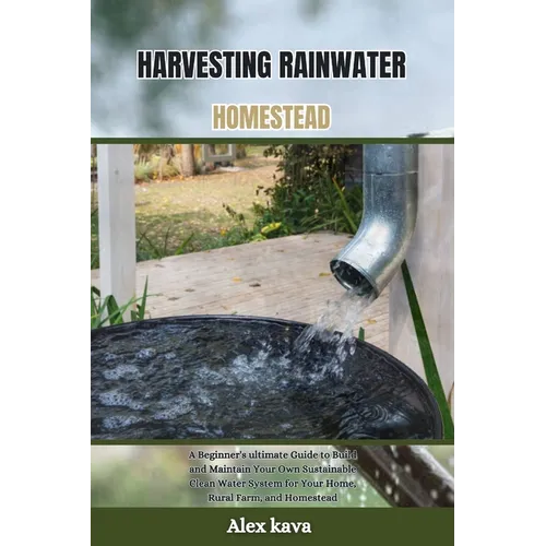 Harvesting Rainwater Homestead: A Beginner's ultimate Guide to Build and Maintain Your Own Sustainable Clean Water System for Your Home, Rural Farm, a