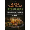La Guía Completa De Homesteading: El Plan Probado, Paso a Paso, para la Autosuficiencia y el Ahorro de Miles Anualmente, Incluso en Menos de un Acre