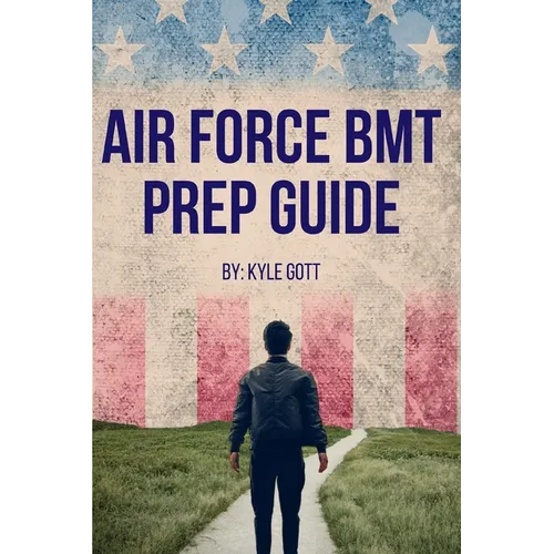 Air Force BMT Prep Guide: Helping you get one step ahead and excel at Basic Military Training