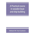 A practical course in wooden boat and ship building, the fundamental principles and practical methods described in detail, especially written for carp