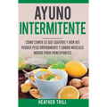 Ayuno Intermitente: Como Comer Lo Que Y Aun Asi Perder Peso Rapidamente Y Ganar Musculo Magro Para Principiantes