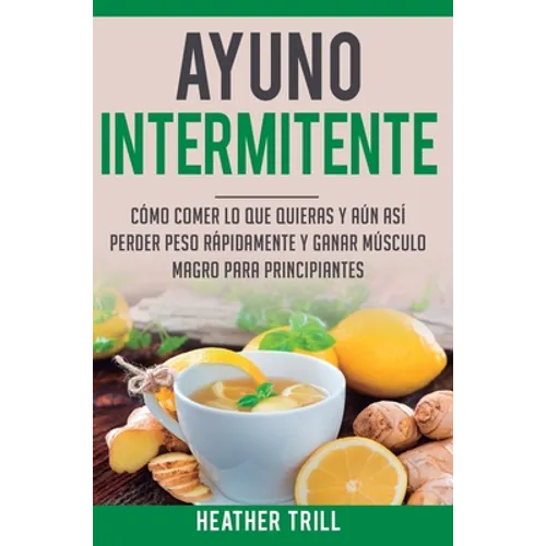 Ayuno Intermitente: Como Comer Lo Que Y Aun Asi Perder Peso Rapidamente Y Ganar Musculo Magro Para Principiantes