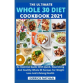 The Ultimate Whole 30 Diet Cookbook 2o21: An Essential Guide With Quick, Nourishing And Healthy Whole 30 Recipes For Weight Loss And Lifelong Health