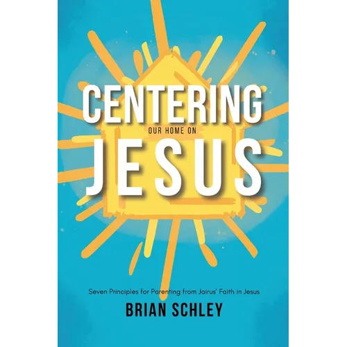 Centering Our Home On Jesus: Seven Principles for Parenting from Jairus' Faith in Jesus