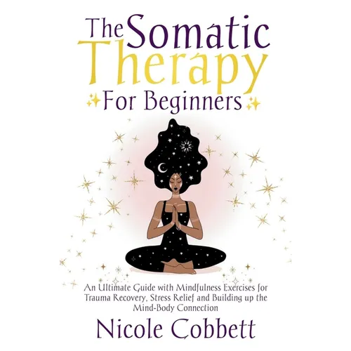 Somatic Therapy For Beginners: An Ultimate Guide with Mindfulness Exercises for Trauma Recovery, Stress Relief and Build-up the Mind-Body Connection