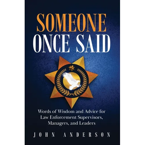 Someone Once Said: Words of Wisdom and Advice for Law Enforcement Supervisors, Managers, and Leaders