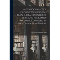 Autobiography of George Washington Bean, a Utah Pioneer of 1847, and His Family Records, Compiled by Flora Diana Bean Horne ...