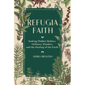 Refugia Faith: Seeking Hidden Shelters, Ordinary Wonders, and the Healing of the Earth