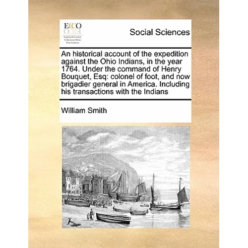An Historical Account of the Expedition Against the Ohio Indians, in the Year 1764. Under the Command of Henry Bouquet, Esq: Colonel of Foot, and Now