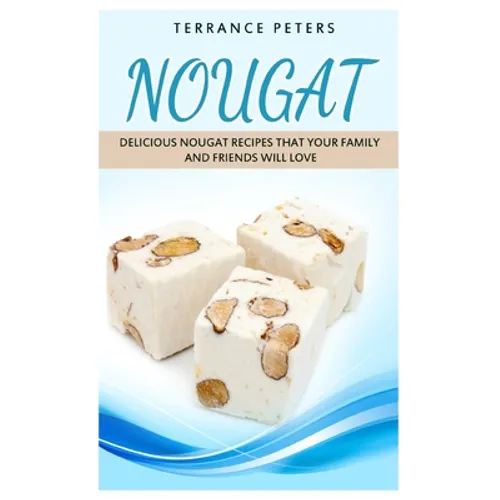 Nougat: Delicious Nougat Recipes That Your Family And Friends Will Love