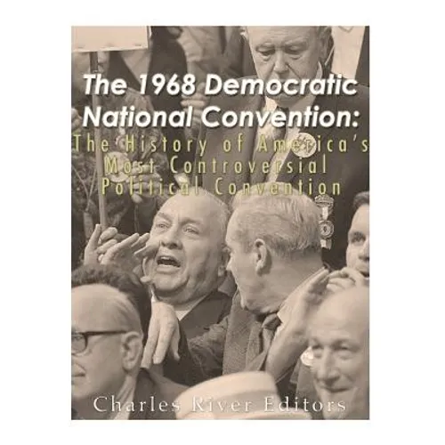 The 1968 Democratic National Convention: The History of America's Most Controversial Political Convention