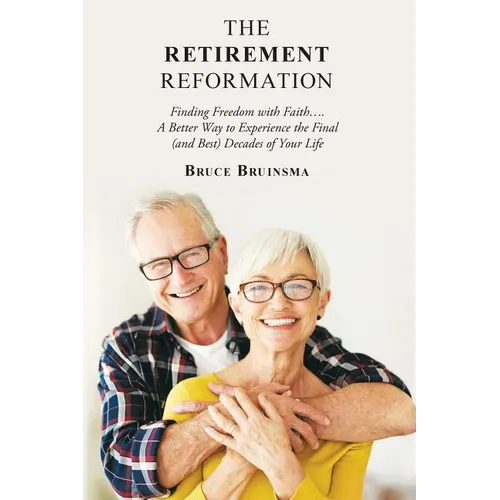 The Retirement Reformation: Finding Freedom with Faith.... a Better Way to Experience the Final (And Best) Decades of Your Life