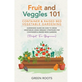 Fruit and Veggies 101 - Container & Raised Beds Vegetable Garden: Gardening Guide On How To Grow Vegetables Using Organic Strategies For Containers &
