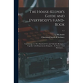 The House-keeper's Guide and Everybody's Hand-book: Containing Over Five Hundred New and Valuable Recipes ... Together With Departments Designed ... f