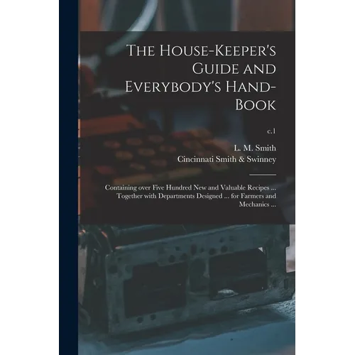 The House-keeper's Guide and Everybody's Hand-book: Containing Over Five Hundred New and Valuable Recipes ... Together With Departments Designed ... f