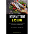 Intermittent Fasting: The Complete Guide To Boosting Energy, Resetting Your Metabolism, And Shedding Pounds (Guide To Sustaining Your Weight Loss)