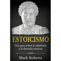 Estoicismo: Una guía sobre la sabiduría y la filosofía estoicas