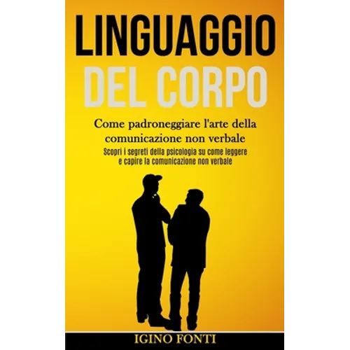 Linguaggio Del Corpo: Come padroneggiare l'arte della comunicazione non verbale (Scopri i segreti della psicologia su come leggere e capire la comunic