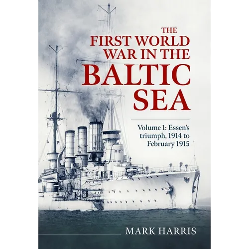 The First World War in the Baltic Sea Volume 1: Essen's Triumph, 1914 to February 1915