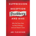 Suppression, Deception, Snobbery, and Bias: Why the Press Gets So Much Wrong--And Just Doesn't Care