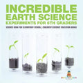 Incredible Earth Science Experiments for 6th Graders - Science Book for Elementary School Children's Science Education books