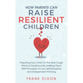 How Parents Can Raise Resilient Children: Preparing Your Child for the Real Tough World of Adulthood by Instilling Them With Principles of Love, Self-