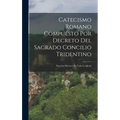 Catecismo Romano Compuesto Por Decreto Del Sagrado Concilio Tridentino: Para Los Párrocos De Toda La Iglesia