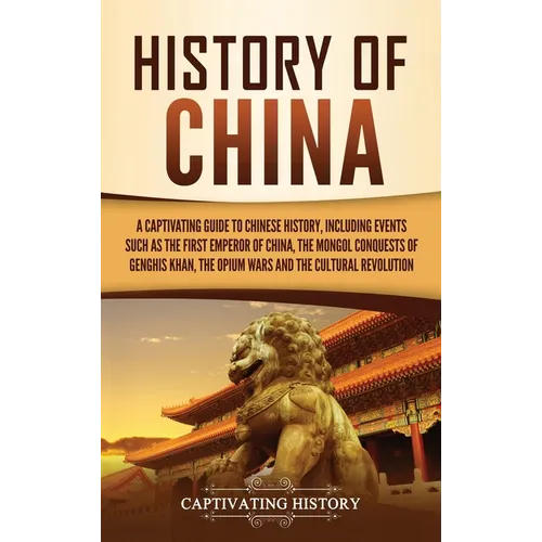 History of China: A Captivating Guide to Chinese History, Including Events Such as the First Emperor of China, the Mongol Conquests of Genghis Khan, t