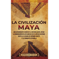 La civilización maya: Una apasionante visión de la historia maya, desde la dominación de los olmecas en el México antiguo hasta la llegada de Hernán C