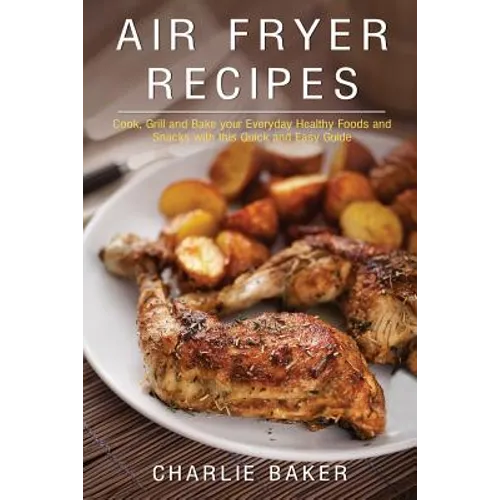 Air Fryer Recipes: Cook, Grill and Bake your Everyday Healthy Foods and Snacks with this Quick and Easy Guide