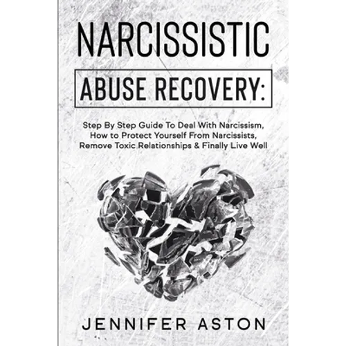 Narcissistic Abuse Recovery: Step By Step Guide To Deal With Narcissism, How to Protect Yourself From Narcissists, Remove Toxic Relationships & Fin