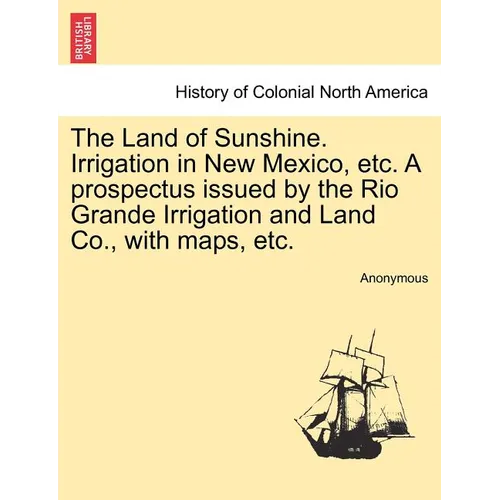 The Land of Sunshine. Irrigation in New Mexico, Etc. a Prospectus Issued by the Rio Grande Irrigation and Land Co., with Maps, Etc. - Paperback