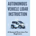 Autonomous Vehicle Lidar Instruction: A General Overview For Beginners: Autonomous Vehicles Definition