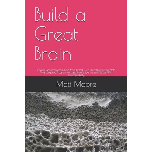 Build a Great Brain: Control and Reprogram Your Brain, Unlock Your Unlimited Potential With Neurolinguistic Programming and Rewire Your Inj