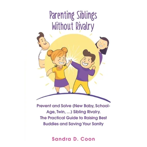 Parenting Siblings Without Rivalry: Prevent and Solve (New Baby, School Age, Twin, ...) Sibling Rivalry. The Practical Guide to Raising Best Buddies a