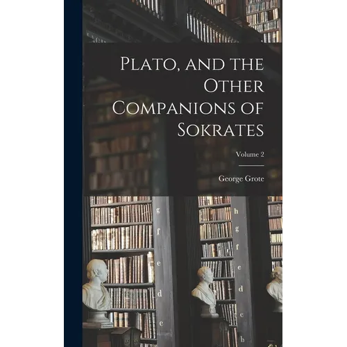 Plato, and the Other Companions of Sokrates; Volume 2