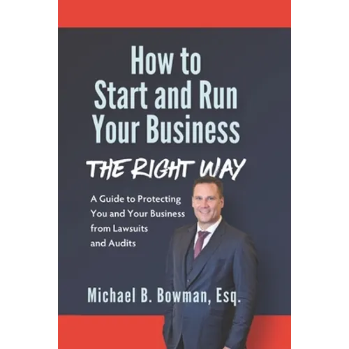 How to Start and Run Your Business The Right Way: A Guide to Protecting You and Your Business from Lawsuits and Audits