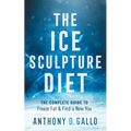 The Ice Sculpture Diet: The Complete Guide to Freeze Fat & Find a New You