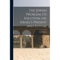 The Jewish Problem, its Solution, or, Israel's Present and Future