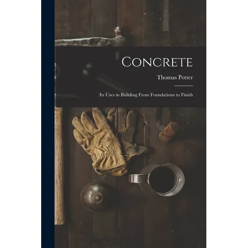 Concrete: Its Uses in Building From Foundations to Finish