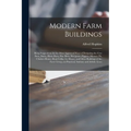 Modern Farm Buildings: Being Suggestions for the Most Approved Ways of Designing the Cow Barn, Dairy, Horse Barn, Hay Barn, Sheepcote, Pigger
