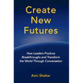 Create New Futures: How Leaders Produce Breakthroughs and Transform the World Through Conversation