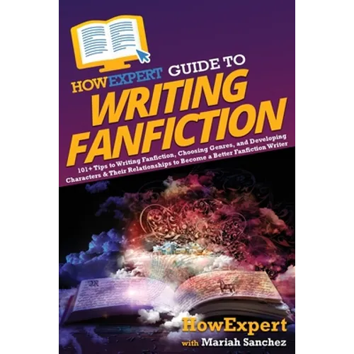 HowExpert Guide to Writing Fanfiction: 101+ Tips to Writing Fanfiction, Choosing Genres, and Developing Characters & Their Relationships to Become a B