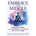 Embrace the Middle: A Woman's Guide to Mindfully Navigating the Challenges, Celebrating the Joys, and Finding Power in Midlife
