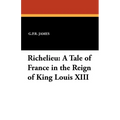 Richelieu: A Tale of France in the Reign of King Louis XIII