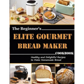 The Beginner's Elite Gourmet Bread Maker Cookbook: Healthy and delightful recipes to make homemade bread