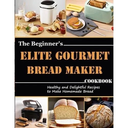 The Beginner's Elite Gourmet Bread Maker Cookbook: Healthy and delightful recipes to make homemade bread