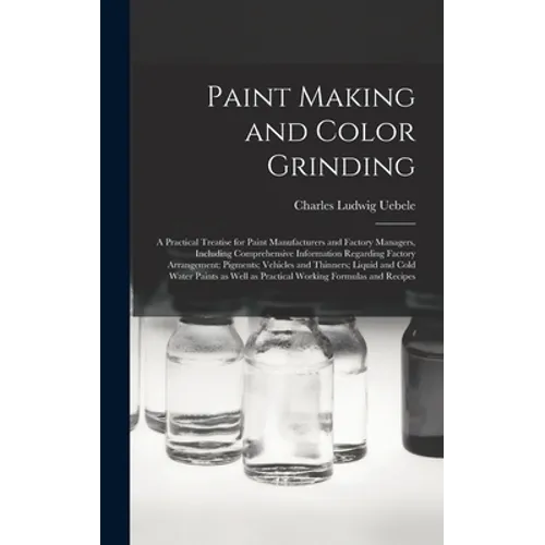 Paint Making and Color Grinding; a Practical Treatise for Paint Manufacturers and Factory Managers, Including Comprehensive Information Regarding Fact