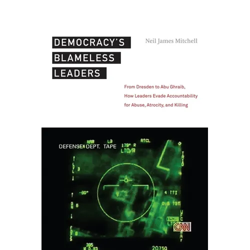 Democracyas Blameless Leaders: From Dresden to Abu Ghraib, How Leaders Evade Accountability for Abuse, Atrocity, and Killing