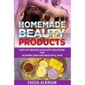 Homemade Beauty Products: Easy DIY Recipes & Holistic Solutions for Glowing Skin and Beautiful Hair